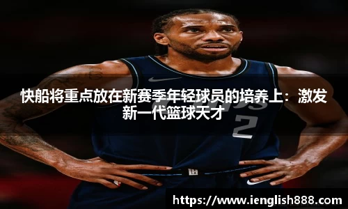 快船将重点放在新赛季年轻球员的培养上：激发新一代篮球天才