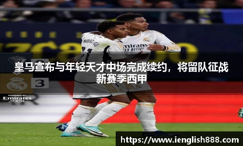 皇马宣布与年轻天才中场完成续约，将留队征战新赛季西甲