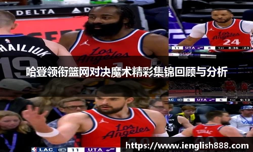 哈登领衔篮网对决魔术精彩集锦回顾与分析